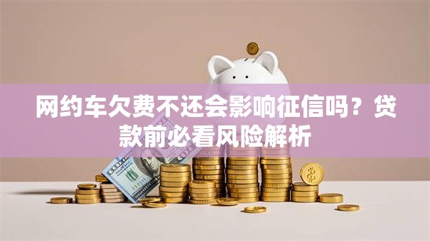 网约车欠费不还会影响征信吗?贷款前必看风险解析 网约车欠费不还会影响征信吗?贷款前必看风险解析