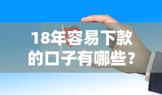 18年容易下款的口子有哪些?这几个平台审核快、门槛低! 18年容易下款的口子有哪些?这几个平台审核快、门槛低!