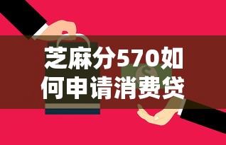 芝麻分570如何申请消费贷款?低分用户申贷技巧解析 芝麻分570如何申请消费贷款?低分用户申贷技巧解析