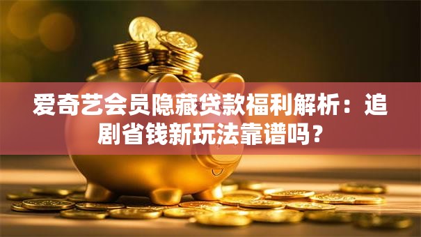 爱奇艺会员隐藏贷款福利解析:追剧省钱新玩法靠谱吗? 爱奇艺会员隐藏贷款福利解析:追剧省钱新玩法靠谱吗?