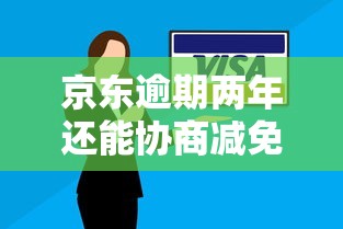 京东逾期两年还能协商减免利息吗?真实协商技巧全解析 京东逾期两年还能协商减免利息吗?真实协商技巧全解析