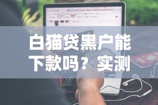 白猫贷黑户能下款吗？实测申请条件+避坑干货分享！