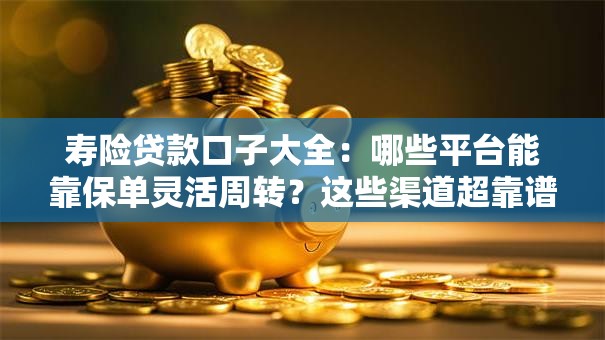 寿险贷款口子大全:哪些平台能靠保单灵活周转?这些渠道超靠谱! 寿险贷款口子大全:哪些平台能靠保单灵活周转?这些渠道超靠谱!