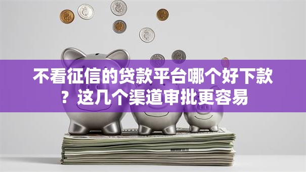 不看征信的贷款平台哪个好下款？这几个渠道审批更容易