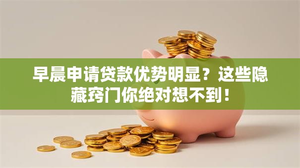 早晨申请贷款优势明显?这些隐藏窍门你绝对想不到! 早晨申请贷款优势明显?这些隐藏窍门你绝对想不到!