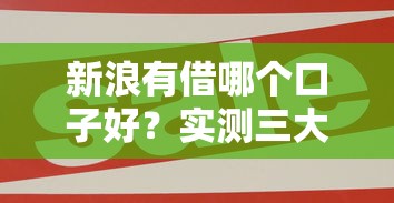 新浪有借哪个口子好?实测三大靠谱产品这样选才对 新浪有借哪个口子好?实测三大靠谱产品这样选才对