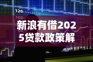 新浪有借2025贷款政策解析:未来趋势与申贷攻略 新浪有借2025贷款政策解析:未来趋势与申贷攻略