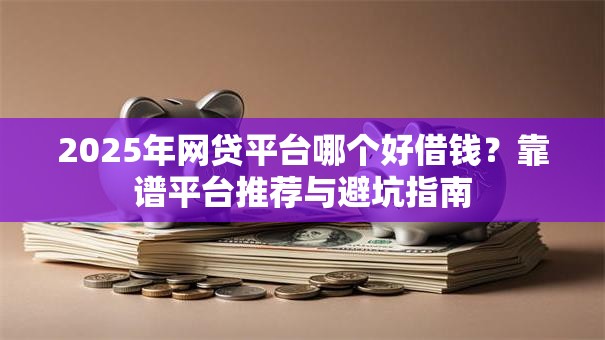 2025年网贷平台哪个好借钱?靠谱平台推荐与避坑指南 2025年网贷平台哪个好借钱?靠谱平台推荐与避坑指南
