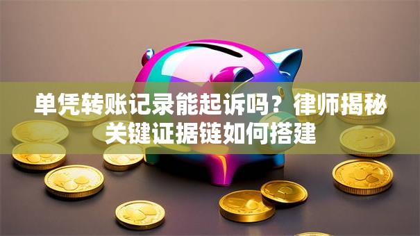 单凭转账记录能起诉吗?律师揭秘关键证据链如何搭建 单凭转账记录能起诉吗?律师揭秘关键证据链如何搭建