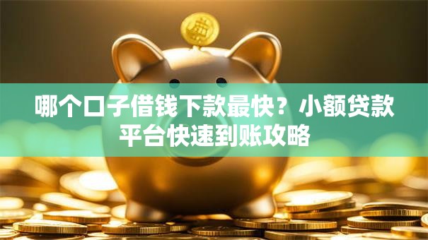 哪个口子借钱下款最快?小额贷款平台快速到账攻略 哪个口子借钱下款最快?小额贷款平台快速到账攻略