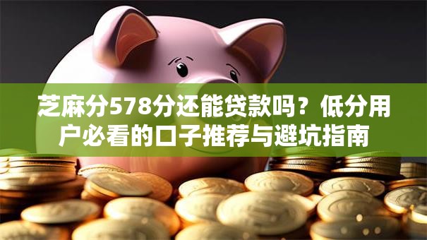 芝麻分578分还能贷款吗?低分用户必看的口子推荐与避坑指南 芝麻分578分还能贷款吗?低分用户必看的口子推荐与避坑指南