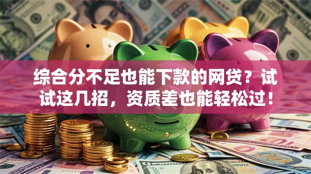 综合分不足也能下款的网贷？试试这几招，资质差也能轻松过！