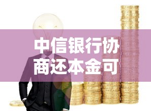 中信银行协商还本金可行吗?过来人经验全解析 中信银行协商还本金可行吗?过来人经验全解析