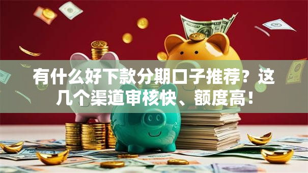 有什么好下款分期口子推荐?这几个渠道审核快、额度高! 有什么好下款分期口子推荐?这几个渠道审核快、额度高!