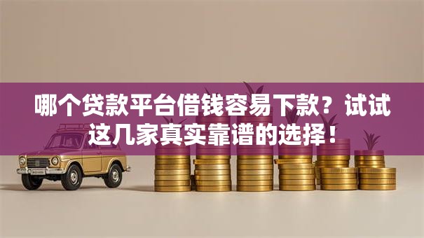 哪个贷款平台借钱容易下款?试试这几家真实靠谱的选择! 哪个贷款平台借钱容易下款?试试这几家真实靠谱的选择!