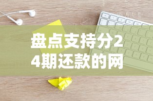 盘点支持分24期还款的网贷平台有哪些?这些产品值得考虑 盘点支持分24期还款的网贷平台有哪些?这些产品值得考虑