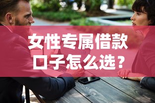 女性专属借款口子怎么选?低息安全渠道实测指南 女性专属借款口子怎么选?低息安全渠道实测指南