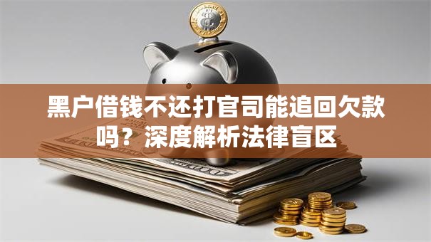 黑户借钱不还打官司能追回欠款吗？深度解析法律盲区