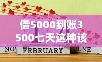 借5000到账3500七天这种该不该还？算清账再决定！