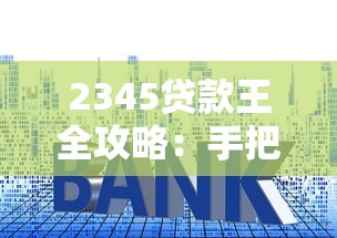 2345贷款王全攻略：手把手教你避坑省心贷款技巧