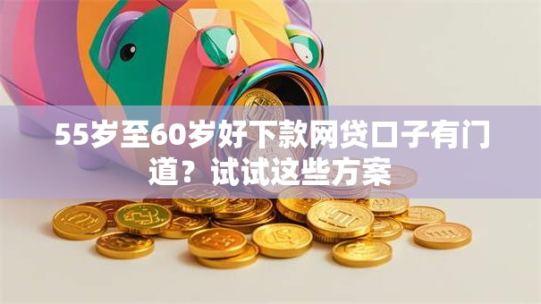 55岁至60岁好下款网贷口子有门道?试试这些方案 55岁至60岁好下款网贷口子有门道?试试这些方案