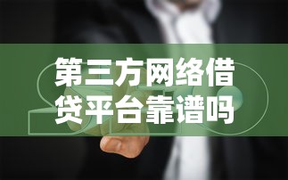第三方网络借贷平台靠谱吗?避坑指南与平台选择全解析 第三方网络借贷平台靠谱吗?避坑指南与平台选择全解析
