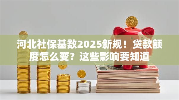 河北社保基数2025新规!贷款额度怎么变?这些影响要知道 河北社保基数2025新规!贷款额度怎么变?这些影响要知道