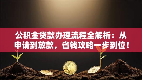 公积金贷款办理流程全解析:从申请到放款,省钱攻略一步到位! 公积金贷款办理流程全解析:从申请到放款,省钱攻略一步到位!