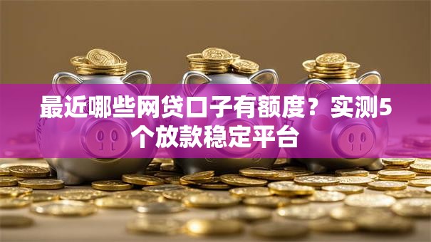 最近哪些网贷口子有额度?实测5个放款稳定平台 最近哪些网贷口子有额度?实测5个放款稳定平台