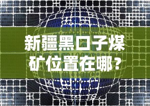 新疆黑口子煤矿位置在哪?贷款行业分析这里全解答! 新疆黑口子煤矿位置在哪?贷款行业分析这里全解答!