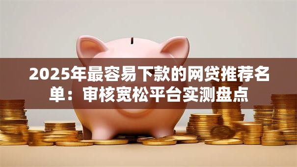 2025年最容易下款的网贷推荐名单:审核宽松平台实测盘点 2025年最容易下款的网贷推荐名单:审核宽松平台实测盘点