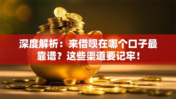 深度解析：来借呗在哪个口子最靠谱？这些渠道要记牢！