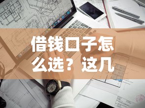 借钱口子怎么选？这几个靠谱平台值得关注