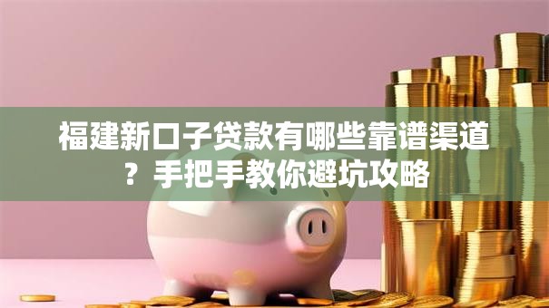 福建新口子贷款有哪些靠谱渠道？手把手教你避坑攻略