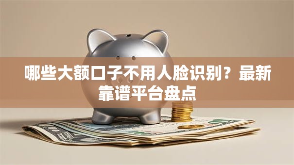 哪些大额口子不用人脸识别？最新靠谱平台盘点