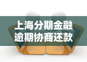 上海分期金融逾期协商还款最划算的实用方法 上海分期金融逾期协商还款最划算的实用方法