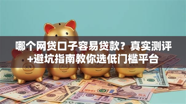 哪个网贷口子容易贷款?真实测评+避坑指南教你选低门槛平台 哪个网贷口子容易贷款?真实测评+避坑指南教你选低门槛平台