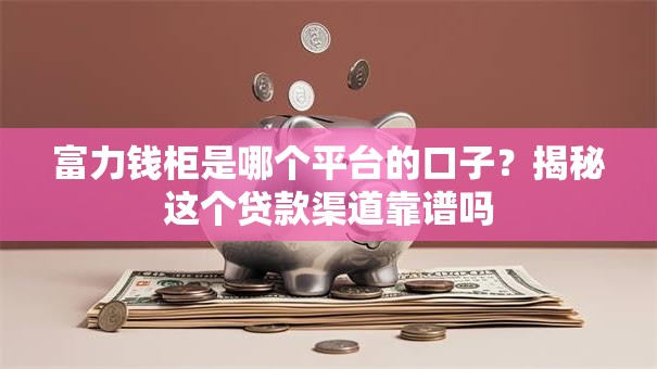 富力钱柜是哪个平台的口子?揭秘这个贷款渠道靠谱吗 富力钱柜是哪个平台的口子?揭秘这个贷款渠道靠谱吗