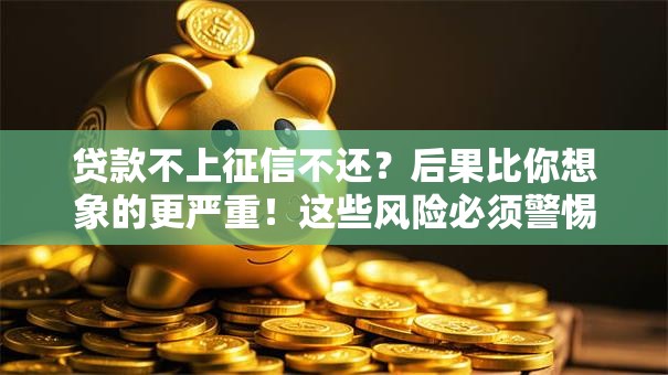 贷款不上征信不还？后果比你想象的更严重！这些风险必须警惕