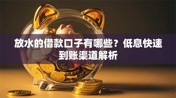 放水的借款口子有哪些?低息快速到账渠道解析 放水的借款口子有哪些?低息快速到账渠道解析