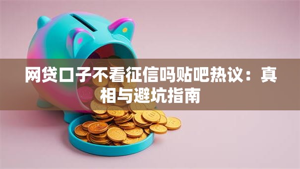 网贷口子不看征信吗贴吧热议:真相与避坑指南 网贷口子不看征信吗贴吧热议:真相与避坑指南