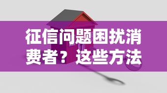 征信问题困扰消费者？这些方法助你轻松搞定贷款难题！