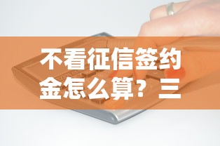 不看征信签约金怎么算?三步搞懂签约金收取规则 不看征信签约金怎么算?三步搞懂签约金收取规则