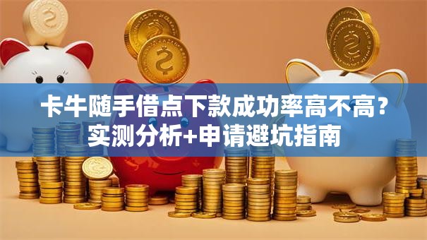 卡牛随手借点下款成功率高不高?实测分析+申请避坑指南 卡牛随手借点下款成功率高不高?实测分析+申请避坑指南