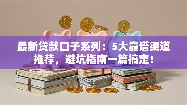 最新贷款口子系列：5大靠谱渠道推荐，避坑指南一篇搞定！