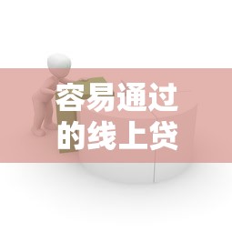 容易通过的线上贷款有哪些?这5种低门槛产品助你快速到账 容易通过的线上贷款有哪些?这5种低门槛产品助你快速到账