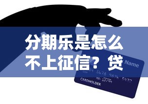 分期乐是怎么不上征信?贷款平台与信用记录深度解析 分期乐是怎么不上征信?贷款平台与信用记录深度解析
