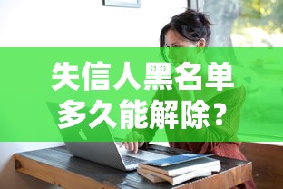 失信人黑名单多久能解除?信用惩戒终止时间真相揭秘 失信人黑名单多久能解除?信用惩戒终止时间真相揭秘