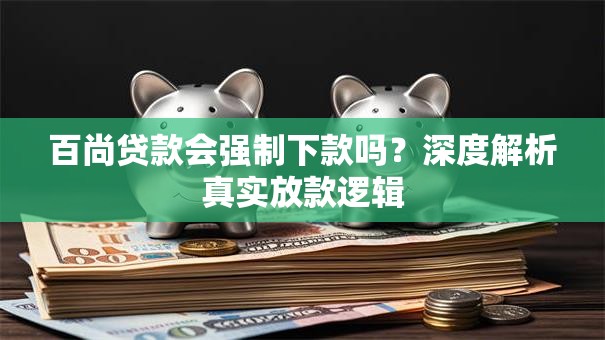 百尚贷款会强制下款吗?深度解析真实放款逻辑 百尚贷款会强制下款吗?深度解析真实放款逻辑