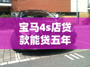 宝马4s店贷款能贷五年吗?最全方案解析看这里 宝马4s店贷款能贷五年吗?最全方案解析看这里